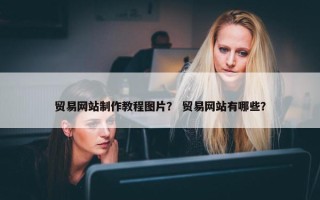 贸易网站制作教程图片？ 贸易网站有哪些？