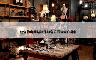包含佛山网站制作知名乐云seo的词条