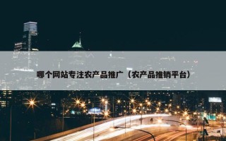 哪个网站专注农产品推广（农产品推销平台）