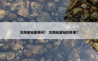 沈阳建站服务好？ 沈阳站建站的故事？
