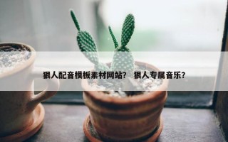 狠人配音模板素材网站？ 狠人专属音乐？