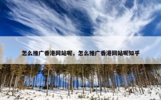 怎么推广香港网站呢，怎么推广香港网站呢知乎