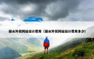 丽水外贸网站设计费用（丽水外贸网站设计费用多少）