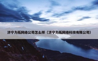 济宁力拓网络公司怎么样（济宁力拓网络科技有限公司）