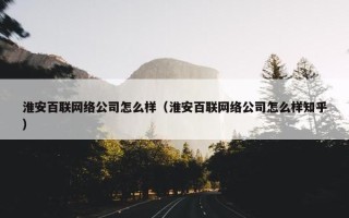 淮安百联网络公司怎么样（淮安百联网络公司怎么样知乎）