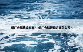烟厂仓储建设方案？ 烟厂仓储建设方案怎么写？