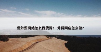 做外贸网站怎么找货源？ 外贸网店怎么做？