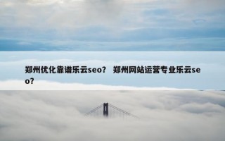 郑州优化靠谱乐云seo？ 郑州网站运营专业乐云seo？
