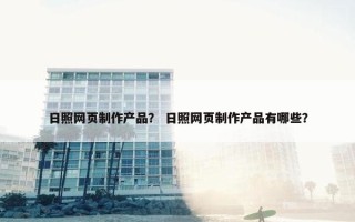 日照网页制作产品？ 日照网页制作产品有哪些？