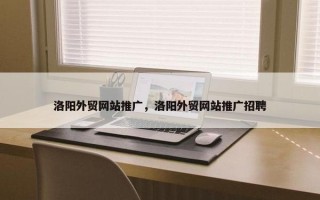 洛阳外贸网站推广，洛阳外贸网站推广招聘