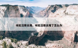 域名注册太难，域名注册太难了怎么办