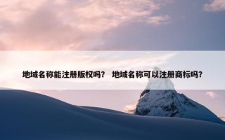 地域名称能注册版权吗？ 地域名称可以注册商标吗？