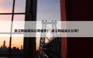 浙江网站建设公司推荐？ 浙江网站设计公司？