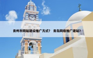 青州市网站建设推广方式？ 青岛网络推广建站？