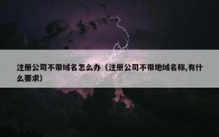注册公司不带域名怎么办（注册公司不带地域名称,有什么要求）