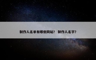 制作人名单有哪些网站？ 制作人名字？