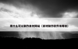 用什么可以制作素材网站（素材制作软件有哪些）