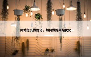 网站怎么做优化，如何做好网站优化