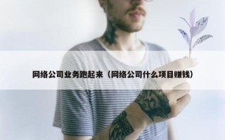 网络公司业务跑起来（网络公司什么项目赚钱）
