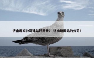 济南哪家公司建站好用些？ 济南建网站的公司？