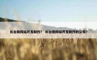 长治做网站开发制作？ 长治做网站开发制作的公司？