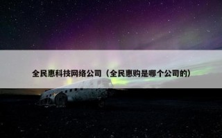 全民惠科技网络公司（全民惠购是哪个公司的）