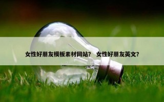 女性好朋友模板素材网站？ 女性好朋友英文？