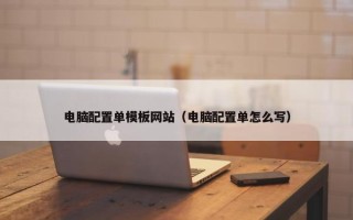 电脑配置单模板网站（电脑配置单怎么写）
