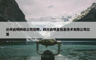 达州启明网络公司招聘，四川启明星信息技术有限公司位置