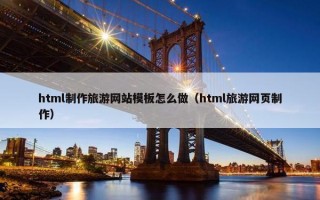 html制作旅游网站模板怎么做（html旅游网页制作）