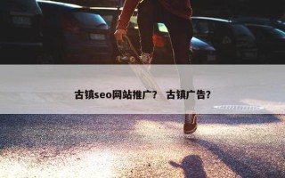 古镇seo网站推广？ 古镇广告？
