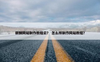 新鲜网站制作教程云？ 怎么样制作网站教程？