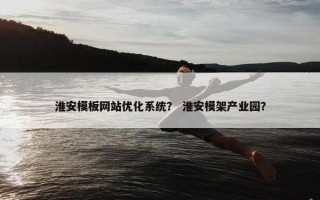 淮安模板网站优化系统？ 淮安模架产业园？