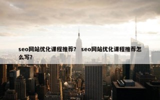 seo网站优化课程推荐？ seo网站优化课程推荐怎么写？