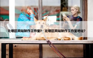 北塘区网站制作工作室？ 北塘区网站制作工作室地址？