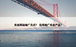 农业网站推广方式？ 在线推广农业产品？