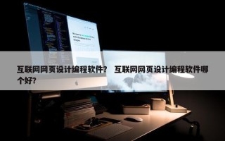 互联网网页设计编程软件？ 互联网网页设计编程软件哪个好？