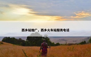 西乡站推广，西乡火车站服务电话