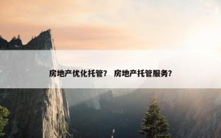 房地产优化托管？ 房地产托管服务？