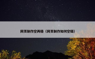 网页制作空两格（网页制作如何空格）