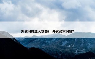 外贸网站遭人攻击？ 外贸买家网站？