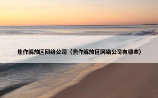 焦作解放区网络公司（焦作解放区网络公司有哪些）