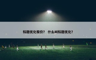 标题优化报价？ 什么叫标题优化？
