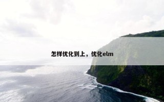 怎样优化到上，优化elm
