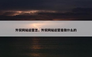 外贸网站运营怎，外贸网站运营是做什么的