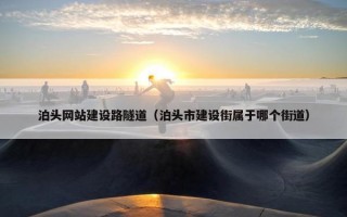 泊头网站建设路隧道（泊头市建设街属于哪个街道）