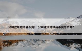 公司注册地域名不变？ 公司注册地域名不变怎么办？