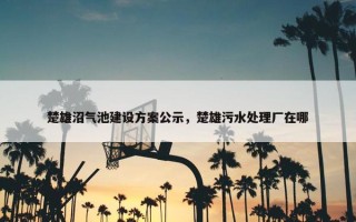 楚雄沼气池建设方案公示，楚雄污水处理厂在哪