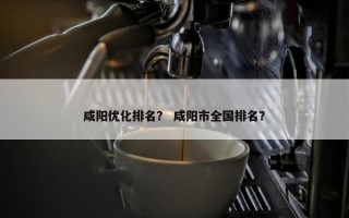 咸阳优化排名？ 咸阳市全国排名？