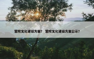 营院文化建设方案？ 营院文化建设方案公示？